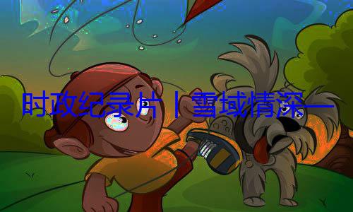 习近平席西藏自治丨雪域情深央代表团出动纪实总书记率中周年庆祝活区成立60时政纪录片
